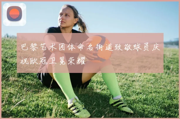 巴黎艺术团体命名街道致敬球员庆祝欧冠卫冕荣耀
