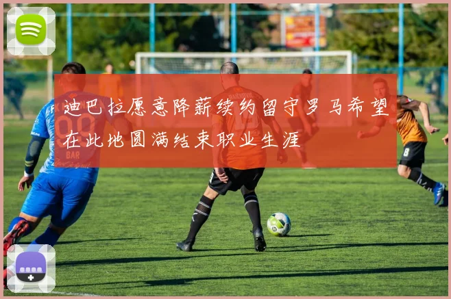 迪巴拉愿意降薪续约留守罗马希望在此地圆满结束职业生涯