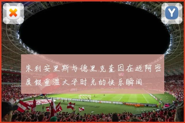 朱利安里斯与德里克奎因在迈阿密度假重温大学时光的快乐瞬间