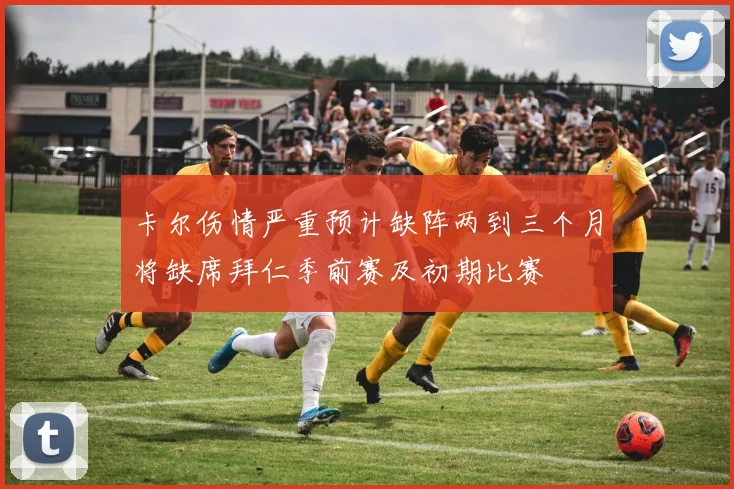 卡尔伤情严重预计缺阵两到三个月将缺席拜仁季前赛及初期比赛