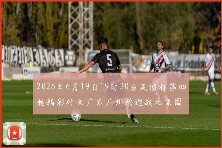 2026年6月19日19时30分足协杯第四轮精彩对决广东广州豹迎战北京国安