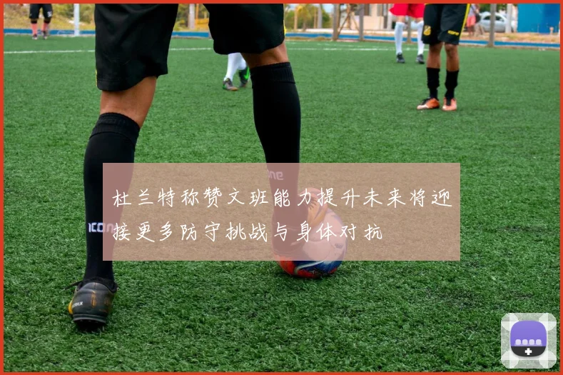 杜兰特称赞文班能力提升未来将迎接更多防守挑战与身体对抗