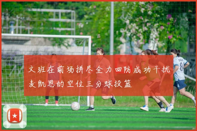 文班在前场拼尽全力回防成功干扰麦凯恩的空位三分球投篮