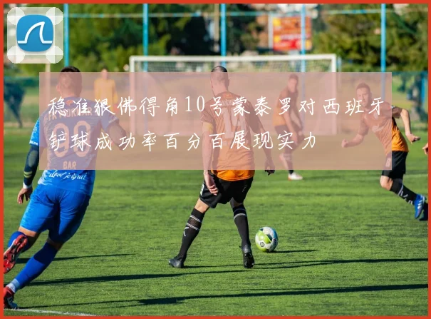 稳准狠佛得角10号蒙泰罗对西班牙铲球成功率百分百展现实力