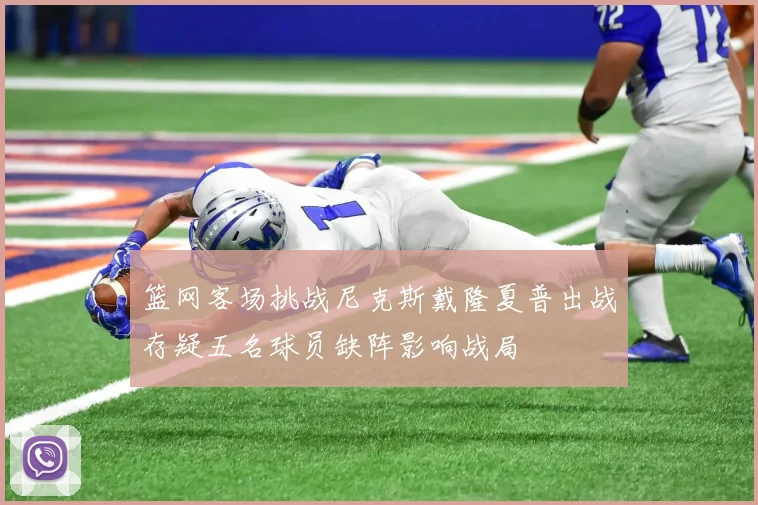 篮网客场挑战尼克斯戴隆夏普出战存疑五名球员缺阵影响战局