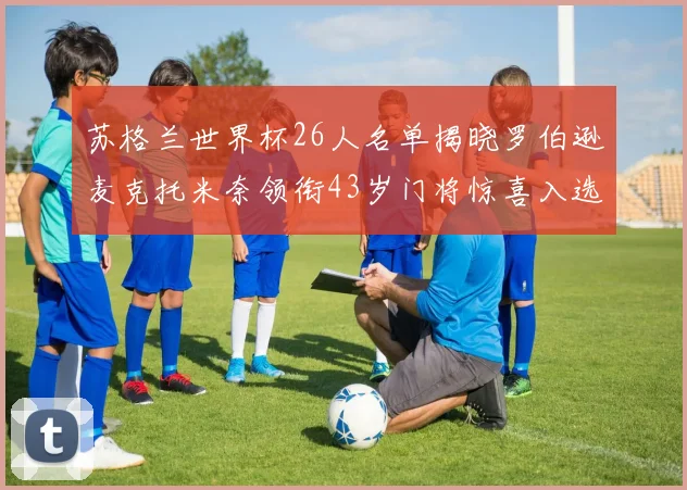 苏格兰世界杯26人名单揭晓罗伯逊麦克托米奈领衔43岁门将惊喜入选