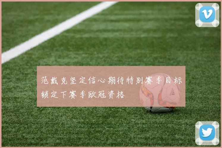 范戴克坚定信心期待特别赛季目标锁定下赛季欧冠资格