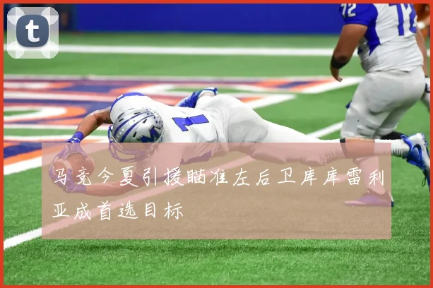马竞今夏引援瞄准左后卫库库雷利亚成首选目标