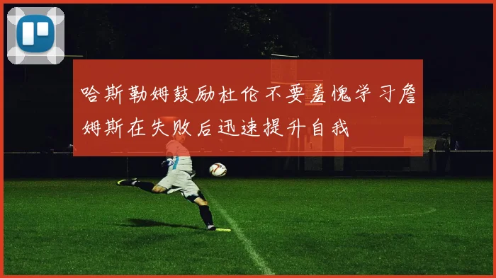 哈斯勒姆鼓励杜伦不要羞愧学习詹姆斯在失败后迅速提升自我