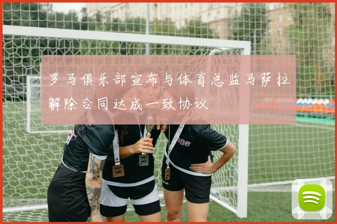 罗马俱乐部宣布与体育总监马萨拉解除合同达成一致协议