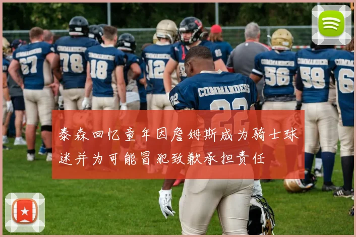 泰森回忆童年因詹姆斯成为骑士球迷并为可能冒犯致歉承担责任