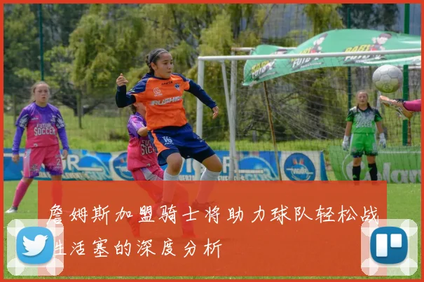 詹姆斯加盟骑士将助力球队轻松战胜活塞的深度分析