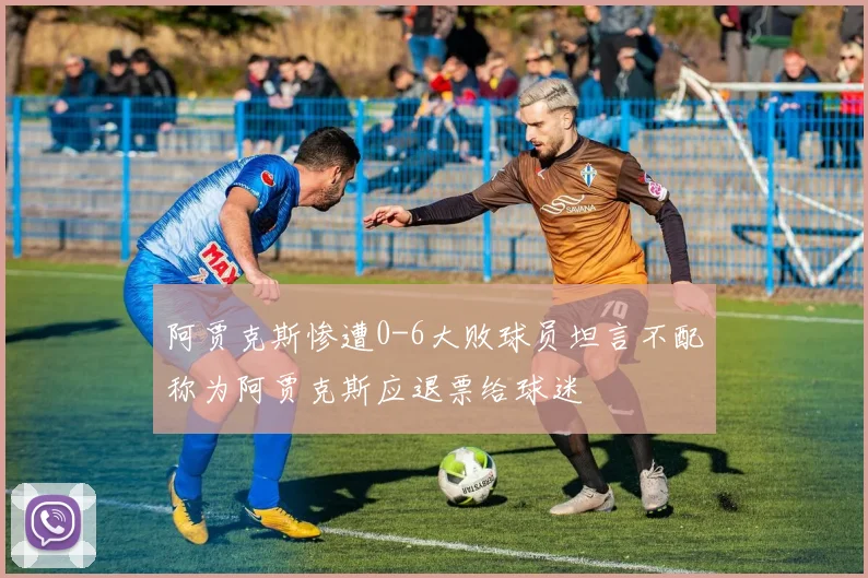 阿贾克斯惨遭0-6大败球员坦言不配称为阿贾克斯应退票给球迷