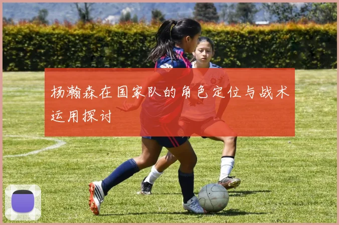 杨瀚森在国家队的角色定位与战术运用探讨