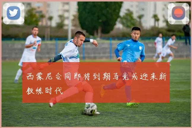 西蒙尼合同即将到期马竞或迎来新教练时代