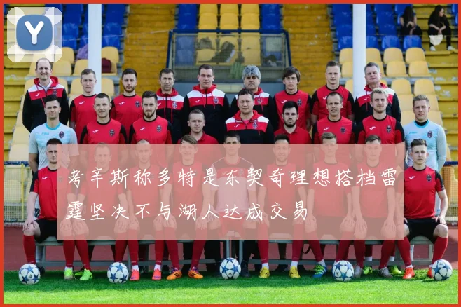考辛斯称多特是东契奇理想搭档雷霆坚决不与湖人达成交易