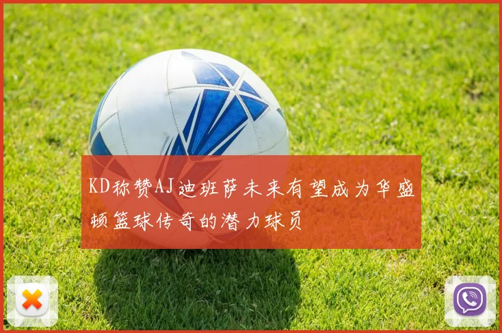 KD称赞AJ迪班萨未来有望成为华盛顿篮球传奇的潜力球员