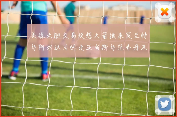 美媒大胆交易设想火箭换来莫兰特与阿尔达马送走亚当斯与范乔丹及两个选秀权