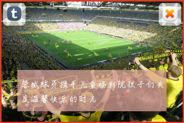 蓉城球员携手儿童福利院孩子们共度温馨快乐的时光