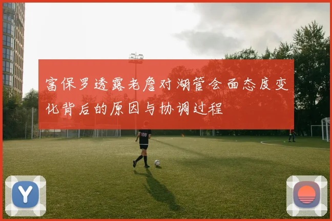 富保罗透露老詹对湖管会面态度变化背后的原因与协调过程