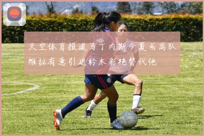 天空体育报道马丁内斯今夏或离队维拉有意引进铃木彩艳替代他