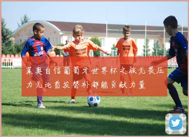 莱奥自信葡萄牙世界杯之旅无畏压力无论首发替补都能贡献力量