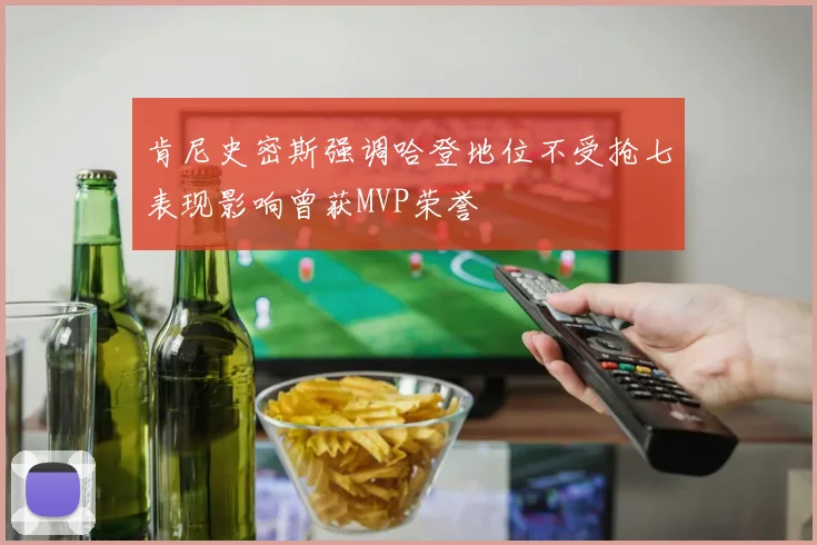 肯尼史密斯强调哈登地位不受抢七表现影响曾获MVP荣誉