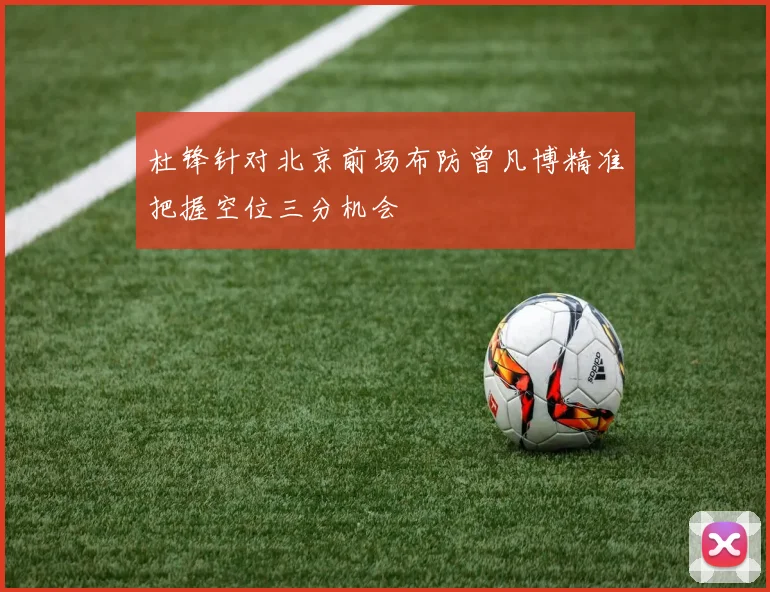杜锋针对北京前场布防曾凡博精准把握空位三分机会