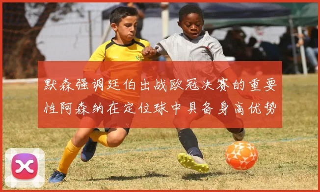 默森强调廷伯出战欧冠决赛的重要性阿森纳在定位球中具备身高优势