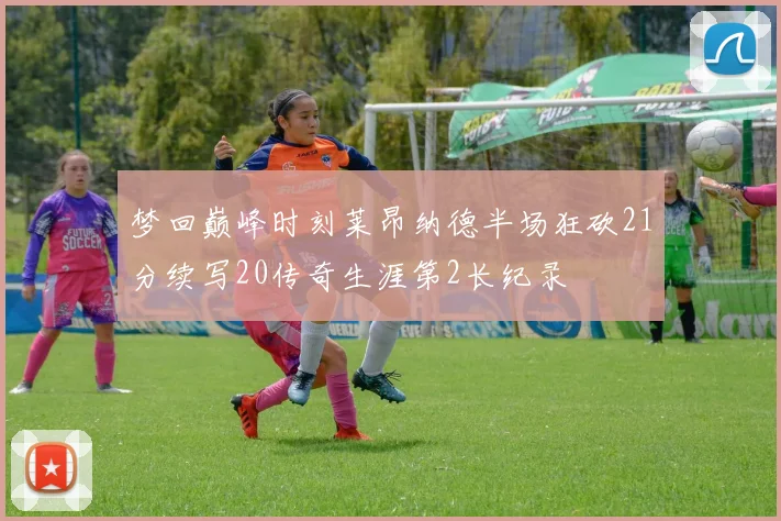 梦回巅峰时刻莱昂纳德半场狂砍21分续写20传奇生涯第2长纪录