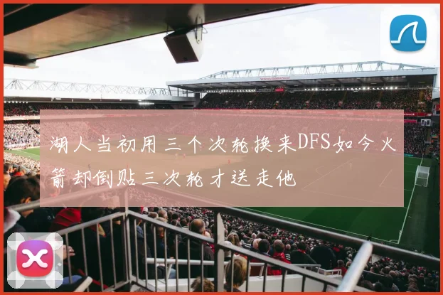湖人当初用三个次轮换来DFS如今火箭却倒贴三次轮才送走他