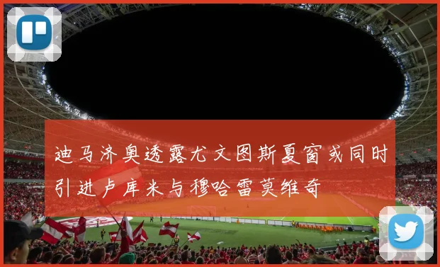 迪马济奥透露尤文图斯夏窗或同时引进卢库米与穆哈雷莫维奇