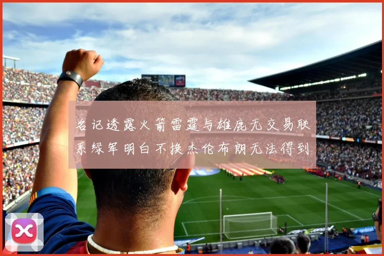 名记透露火箭雷霆与雄鹿无交易联系绿军明白不换杰伦布朗无法得到字母哥