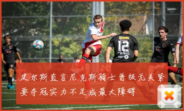 皮尔斯直言尼克斯骑士晋级无关紧要夺冠实力不足成最大障碍