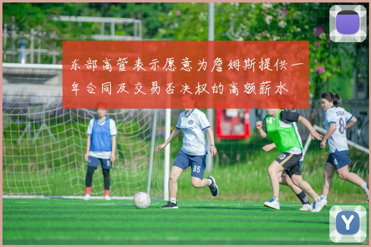 东部高管表示愿意为詹姆斯提供一年合同及交易否决权的高额薪水