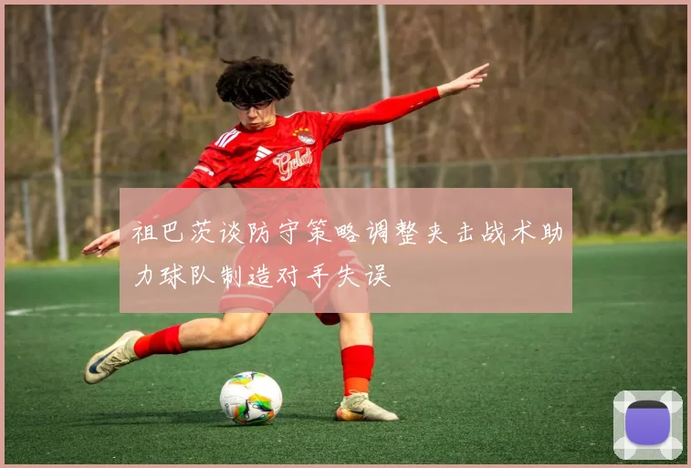 祖巴茨谈防守策略调整夹击战术助力球队制造对手失误