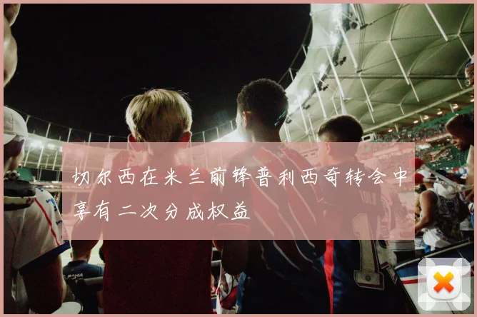 切尔西在米兰前锋普利西奇转会中享有二次分成权益